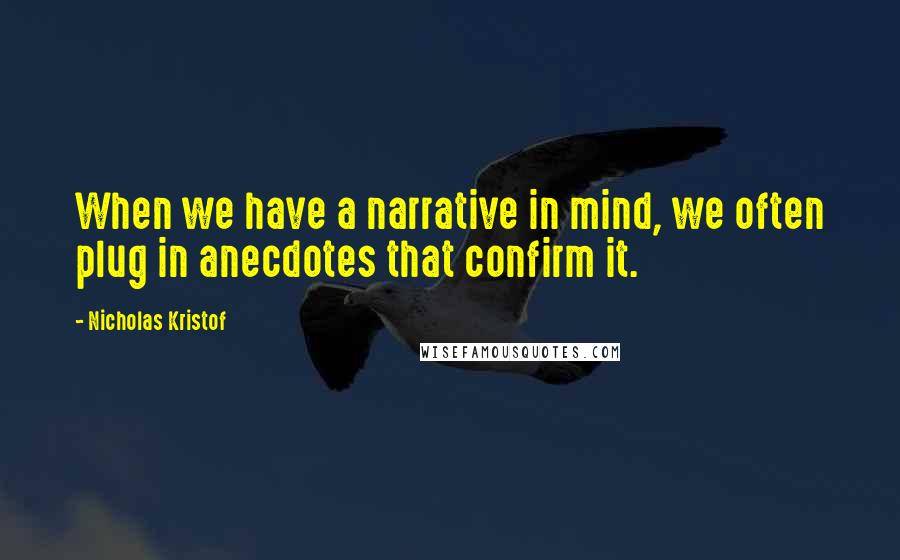 Nicholas Kristof Quotes: When we have a narrative in mind, we often plug in anecdotes that confirm it.