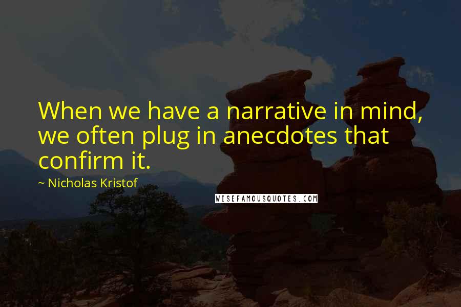 Nicholas Kristof Quotes: When we have a narrative in mind, we often plug in anecdotes that confirm it.