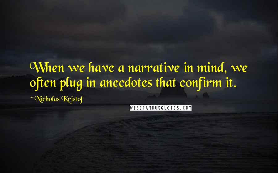 Nicholas Kristof Quotes: When we have a narrative in mind, we often plug in anecdotes that confirm it.