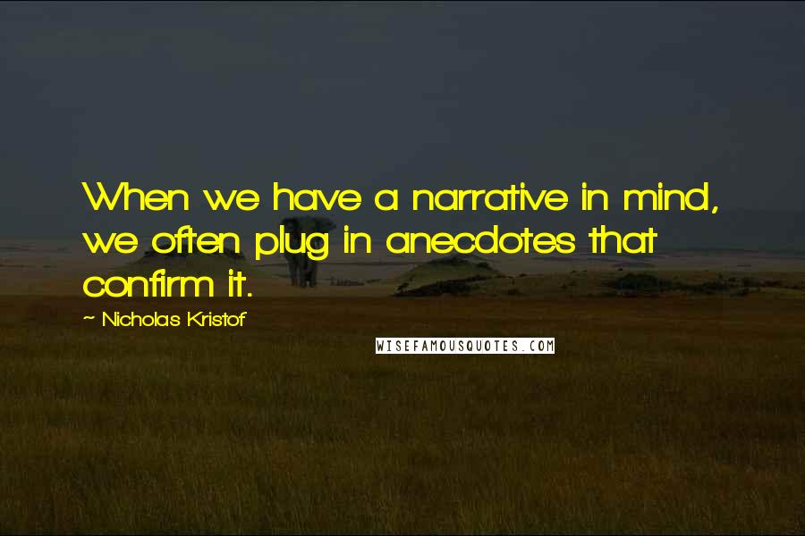 Nicholas Kristof Quotes: When we have a narrative in mind, we often plug in anecdotes that confirm it.