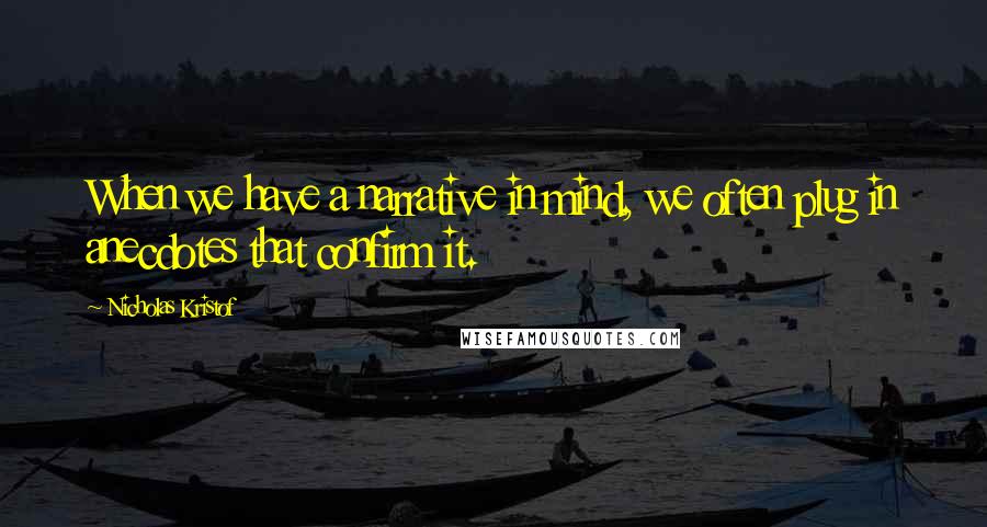 Nicholas Kristof Quotes: When we have a narrative in mind, we often plug in anecdotes that confirm it.