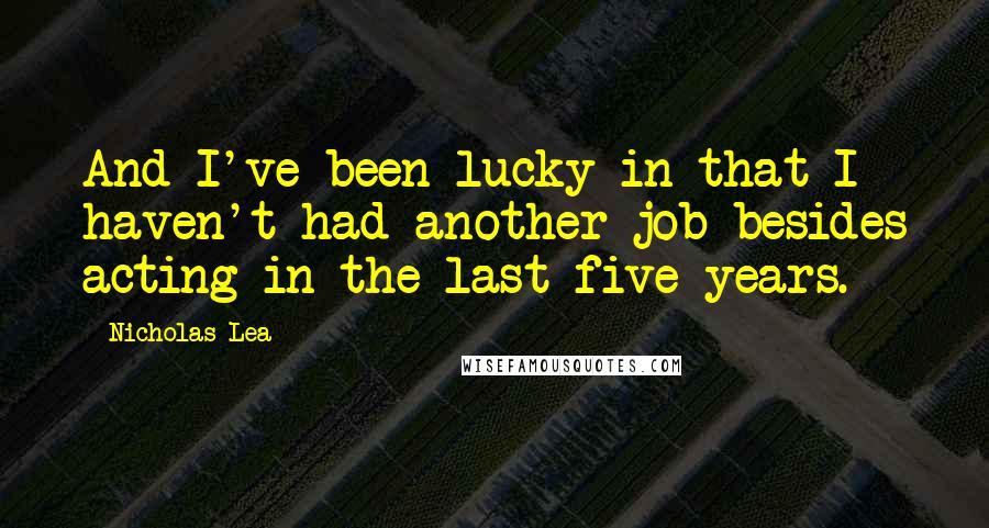 Nicholas Lea Quotes: And I've been lucky in that I haven't had another job besides acting in the last five years.