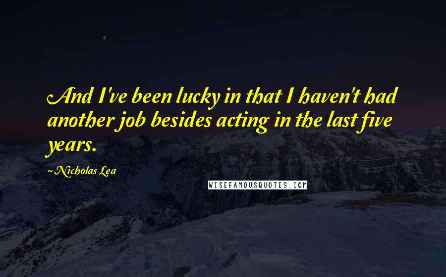 Nicholas Lea Quotes: And I've been lucky in that I haven't had another job besides acting in the last five years.