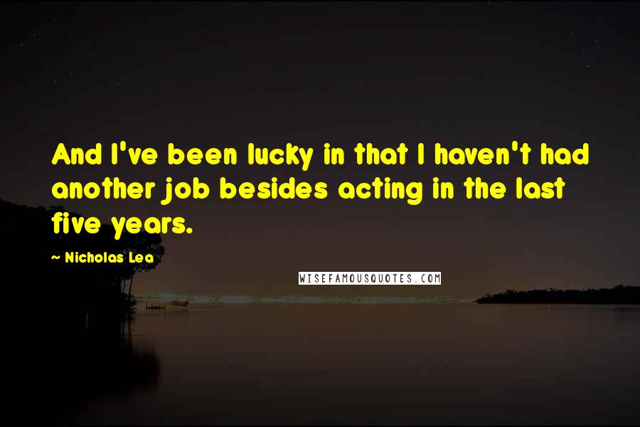 Nicholas Lea Quotes: And I've been lucky in that I haven't had another job besides acting in the last five years.