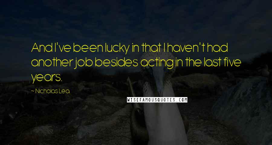 Nicholas Lea Quotes: And I've been lucky in that I haven't had another job besides acting in the last five years.