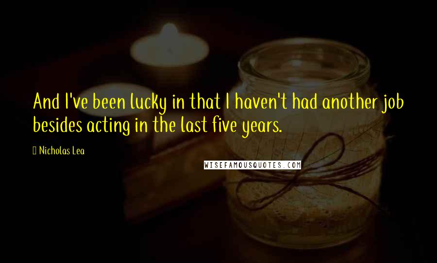 Nicholas Lea Quotes: And I've been lucky in that I haven't had another job besides acting in the last five years.