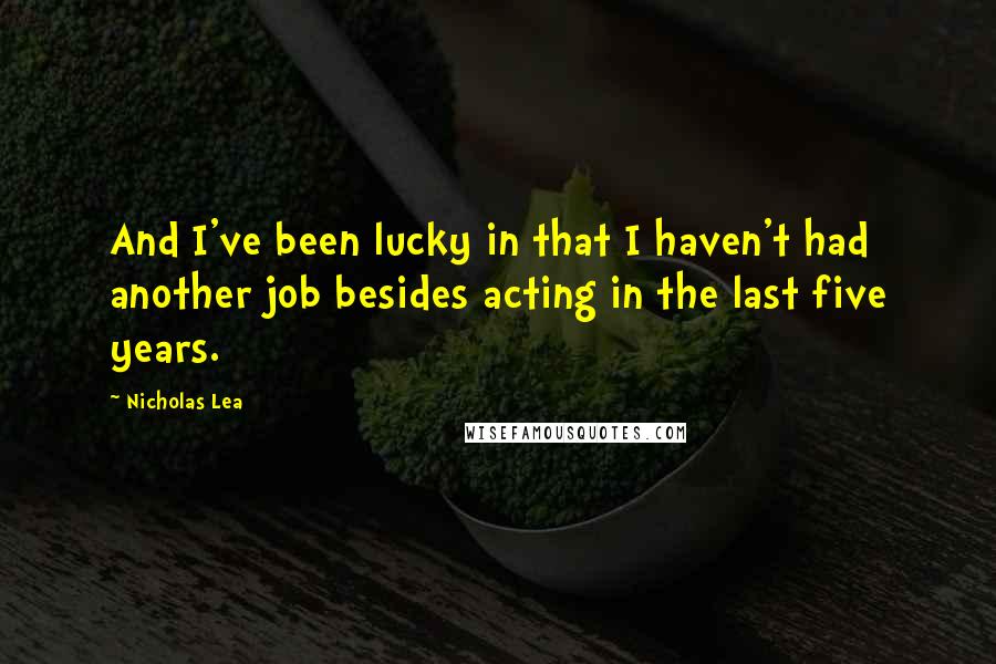 Nicholas Lea Quotes: And I've been lucky in that I haven't had another job besides acting in the last five years.