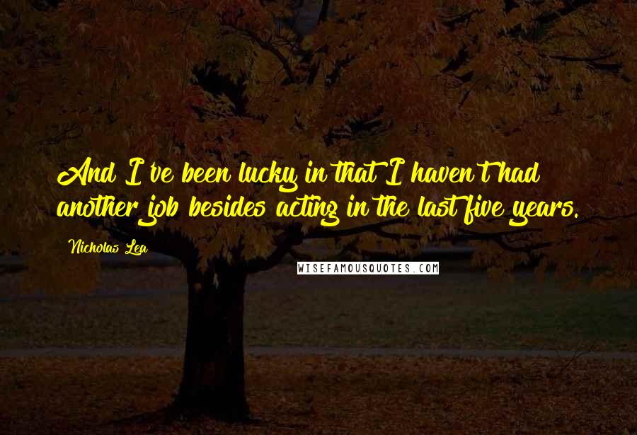 Nicholas Lea Quotes: And I've been lucky in that I haven't had another job besides acting in the last five years.