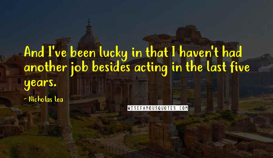 Nicholas Lea Quotes: And I've been lucky in that I haven't had another job besides acting in the last five years.
