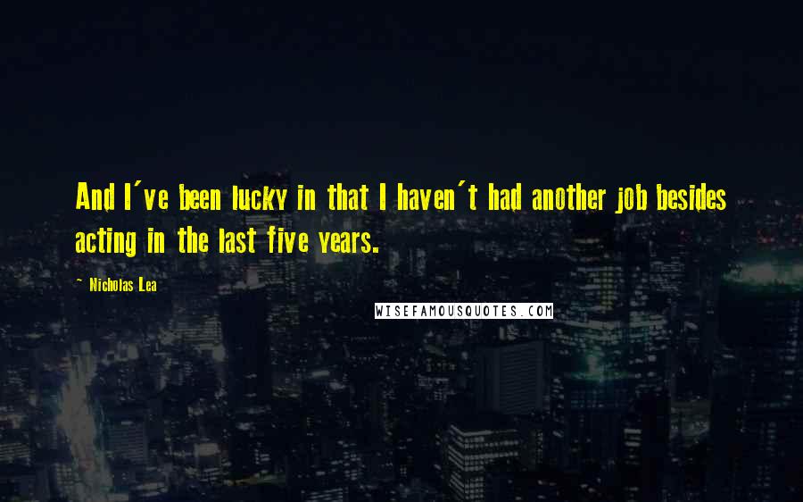 Nicholas Lea Quotes: And I've been lucky in that I haven't had another job besides acting in the last five years.
