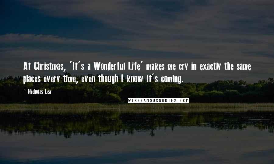 Nicholas Lea Quotes: At Christmas, 'It's a Wonderful Life' makes me cry in exactly the same places every time, even though I know it's coming.