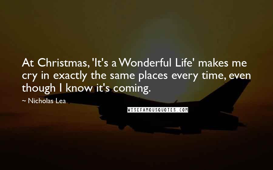 Nicholas Lea Quotes: At Christmas, 'It's a Wonderful Life' makes me cry in exactly the same places every time, even though I know it's coming.