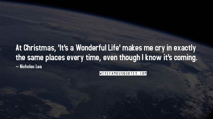 Nicholas Lea Quotes: At Christmas, 'It's a Wonderful Life' makes me cry in exactly the same places every time, even though I know it's coming.