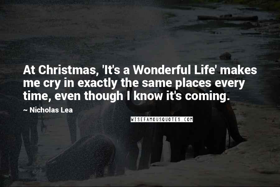 Nicholas Lea Quotes: At Christmas, 'It's a Wonderful Life' makes me cry in exactly the same places every time, even though I know it's coming.