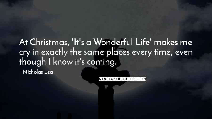 Nicholas Lea Quotes: At Christmas, 'It's a Wonderful Life' makes me cry in exactly the same places every time, even though I know it's coming.