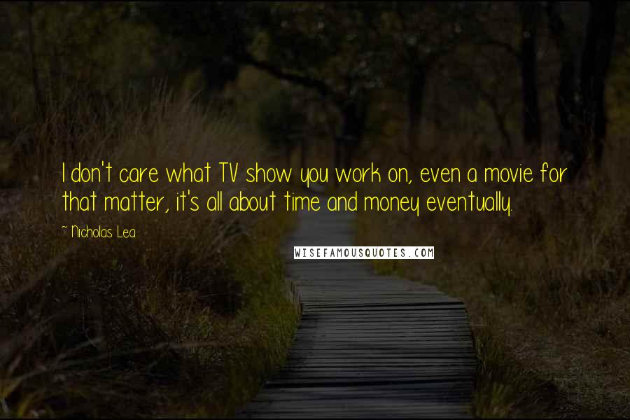 Nicholas Lea Quotes: I don't care what TV show you work on, even a movie for that matter, it's all about time and money eventually.