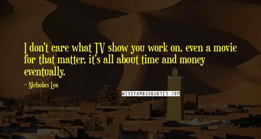 Nicholas Lea Quotes: I don't care what TV show you work on, even a movie for that matter, it's all about time and money eventually.