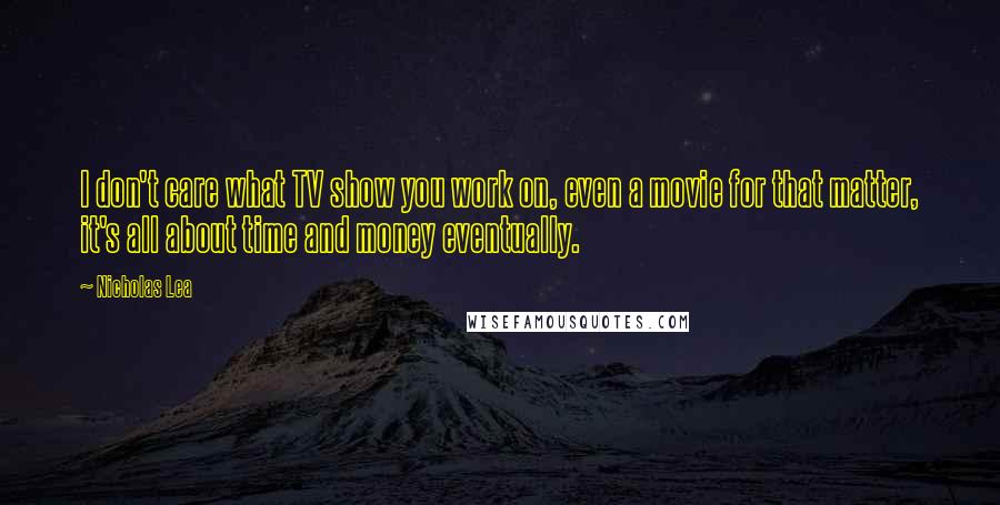 Nicholas Lea Quotes: I don't care what TV show you work on, even a movie for that matter, it's all about time and money eventually.