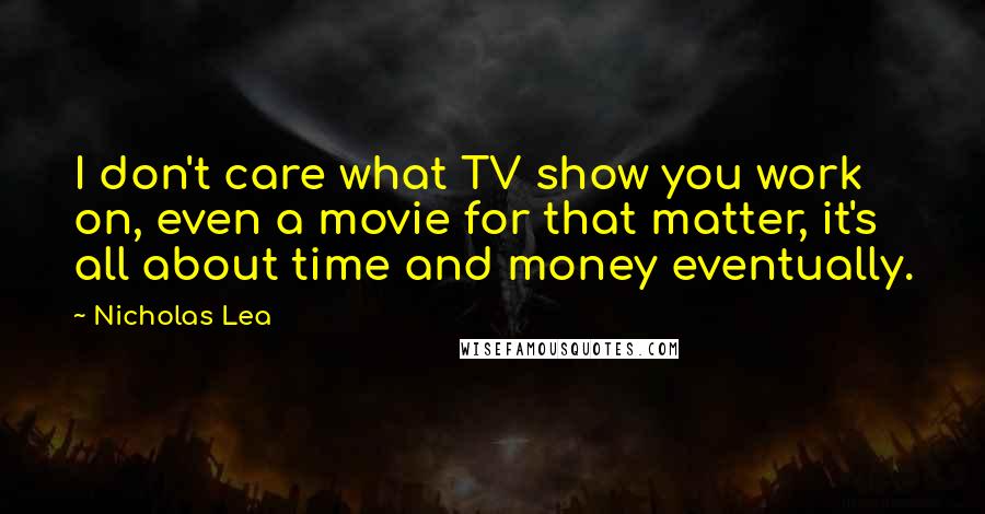 Nicholas Lea Quotes: I don't care what TV show you work on, even a movie for that matter, it's all about time and money eventually.