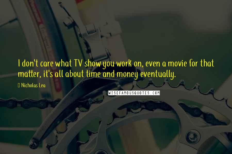 Nicholas Lea Quotes: I don't care what TV show you work on, even a movie for that matter, it's all about time and money eventually.