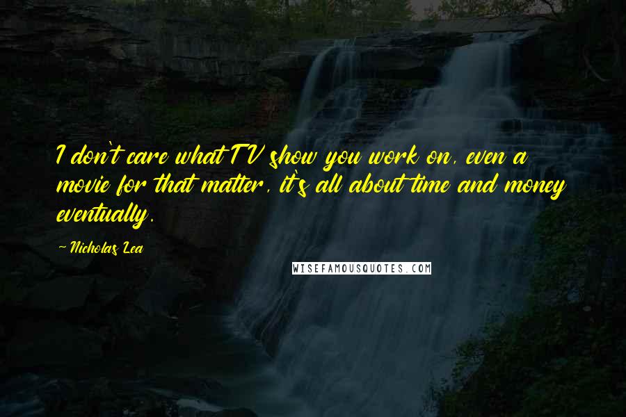 Nicholas Lea Quotes: I don't care what TV show you work on, even a movie for that matter, it's all about time and money eventually.