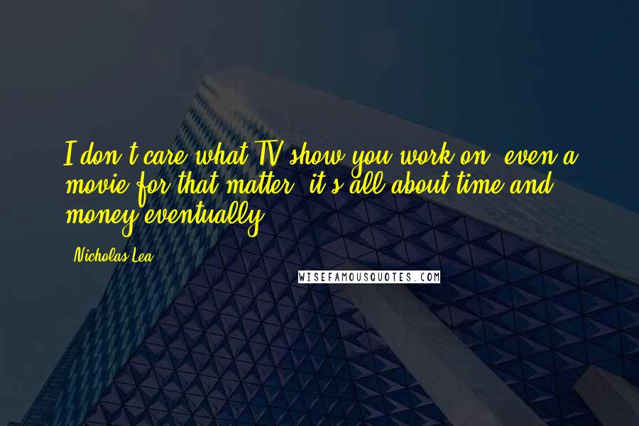 Nicholas Lea Quotes: I don't care what TV show you work on, even a movie for that matter, it's all about time and money eventually.