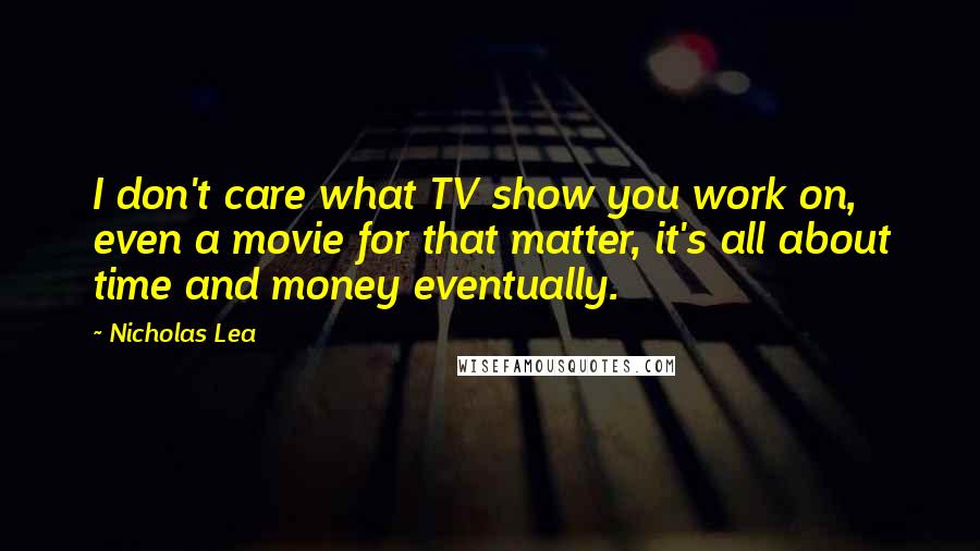 Nicholas Lea Quotes: I don't care what TV show you work on, even a movie for that matter, it's all about time and money eventually.