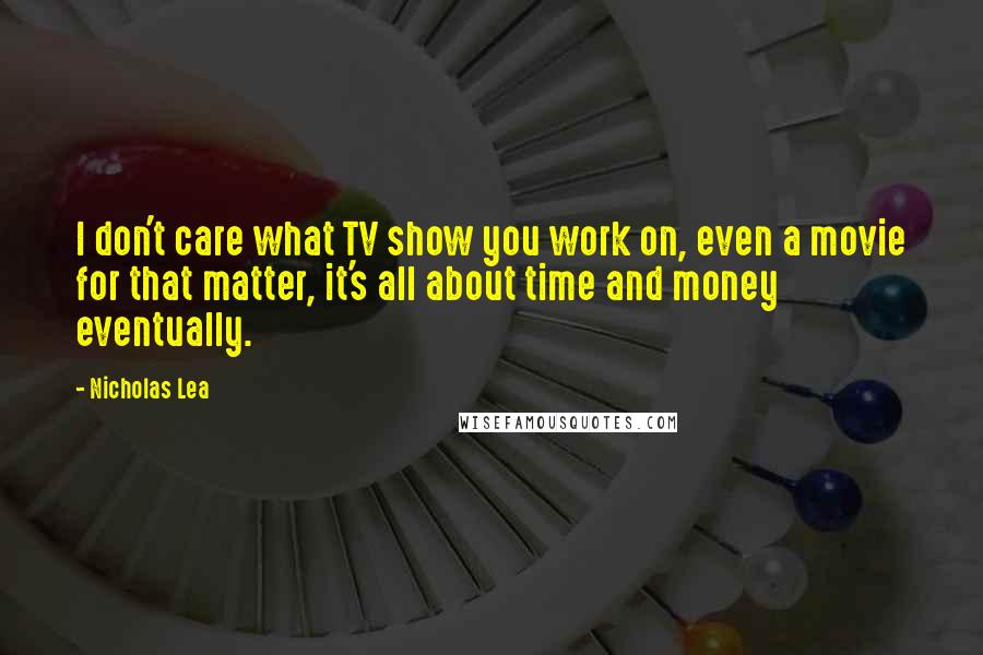 Nicholas Lea Quotes: I don't care what TV show you work on, even a movie for that matter, it's all about time and money eventually.