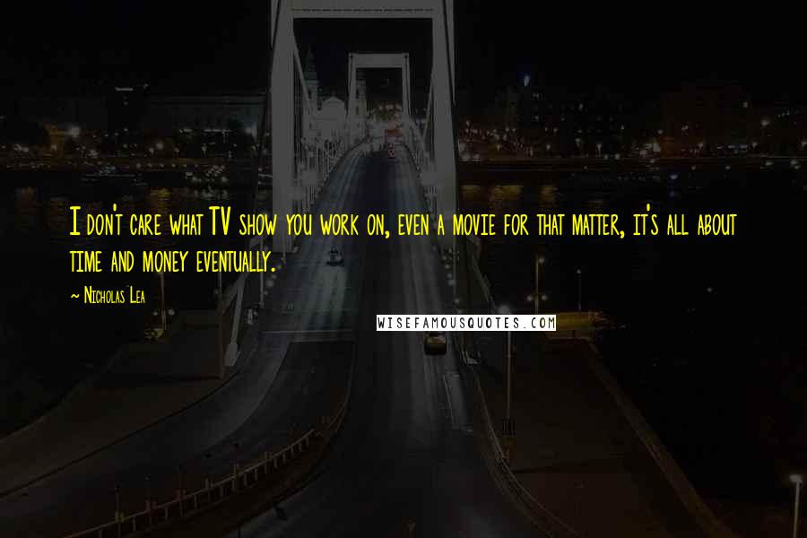 Nicholas Lea Quotes: I don't care what TV show you work on, even a movie for that matter, it's all about time and money eventually.