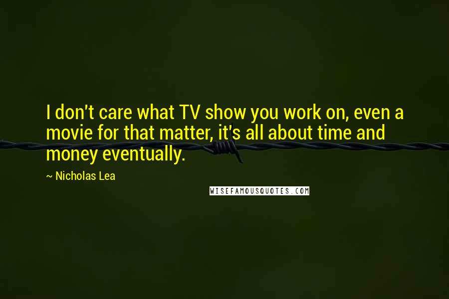 Nicholas Lea Quotes: I don't care what TV show you work on, even a movie for that matter, it's all about time and money eventually.