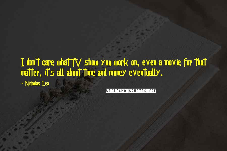 Nicholas Lea Quotes: I don't care what TV show you work on, even a movie for that matter, it's all about time and money eventually.