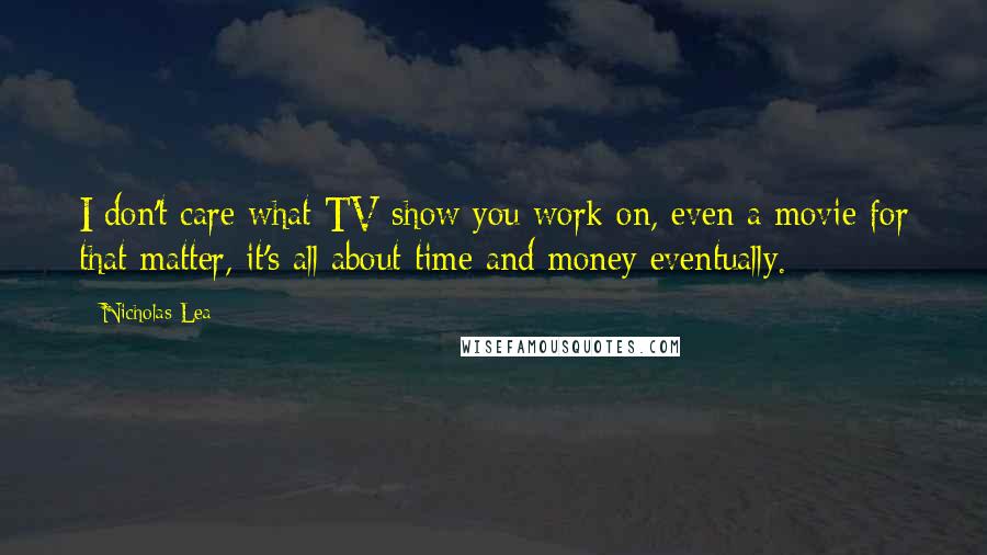 Nicholas Lea Quotes: I don't care what TV show you work on, even a movie for that matter, it's all about time and money eventually.