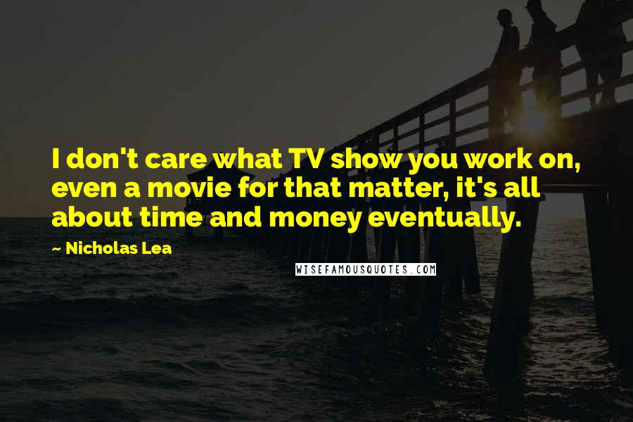 Nicholas Lea Quotes: I don't care what TV show you work on, even a movie for that matter, it's all about time and money eventually.