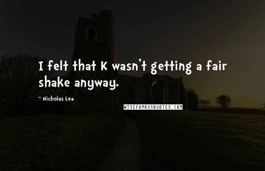 Nicholas Lea Quotes: I felt that K wasn't getting a fair shake anyway.
