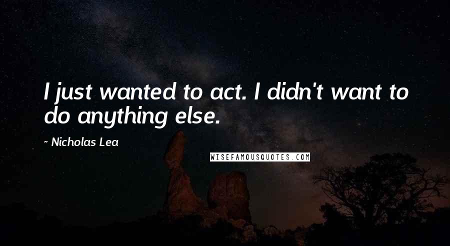 Nicholas Lea Quotes: I just wanted to act. I didn't want to do anything else.