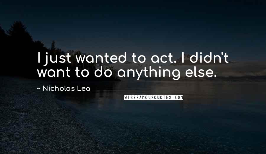 Nicholas Lea Quotes: I just wanted to act. I didn't want to do anything else.