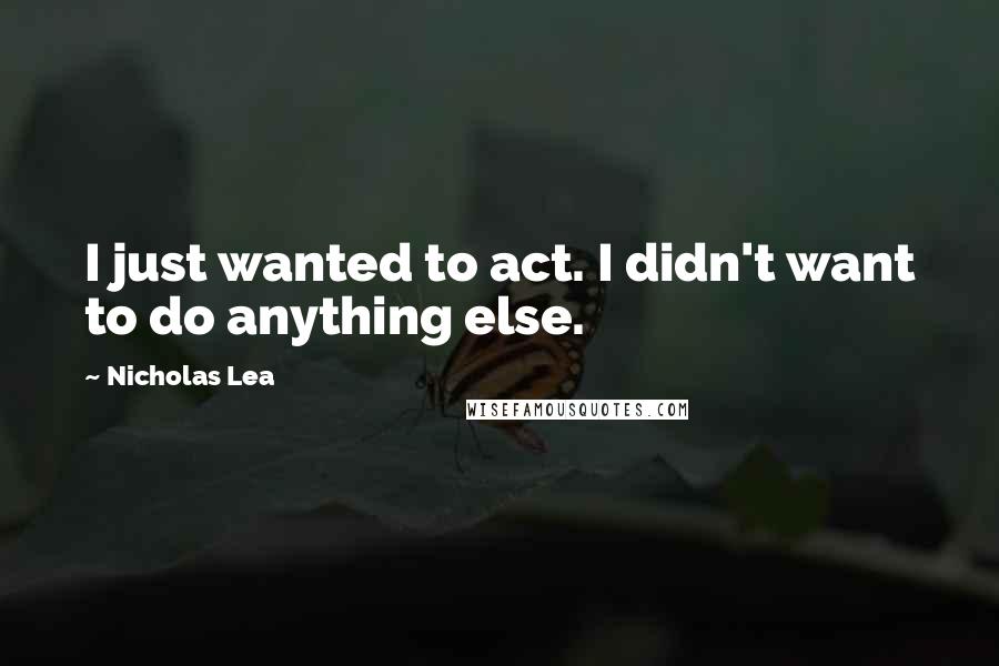 Nicholas Lea Quotes: I just wanted to act. I didn't want to do anything else.