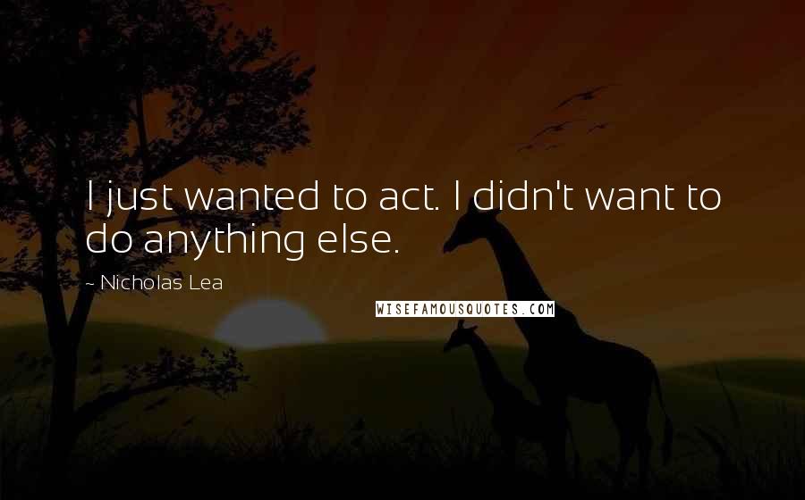 Nicholas Lea Quotes: I just wanted to act. I didn't want to do anything else.