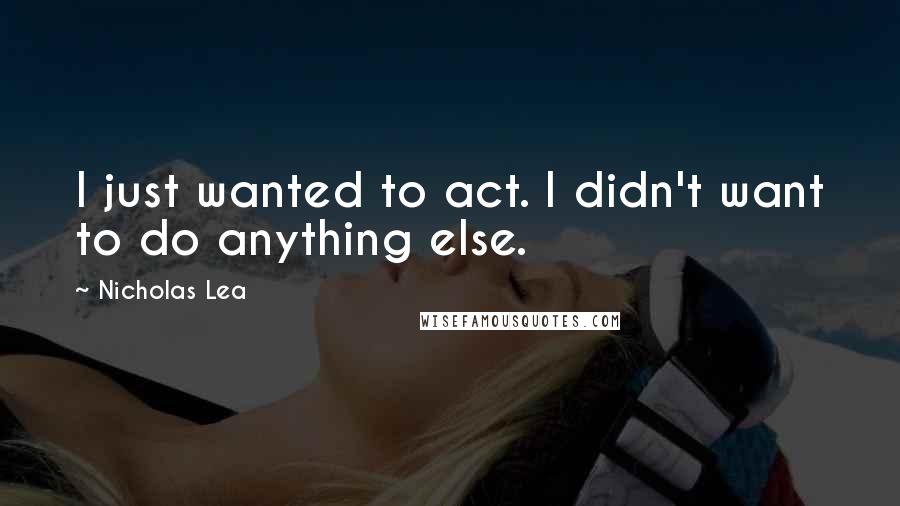 Nicholas Lea Quotes: I just wanted to act. I didn't want to do anything else.