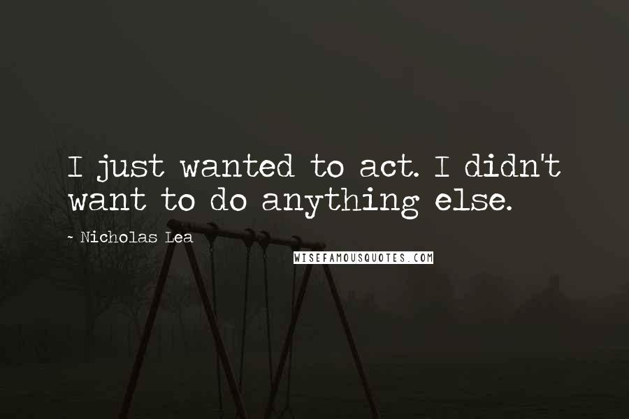 Nicholas Lea Quotes: I just wanted to act. I didn't want to do anything else.