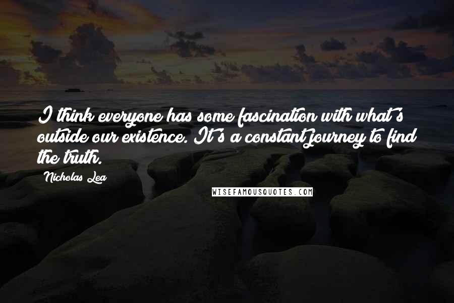 Nicholas Lea Quotes: I think everyone has some fascination with what's outside our existence. It's a constant journey to find the truth.