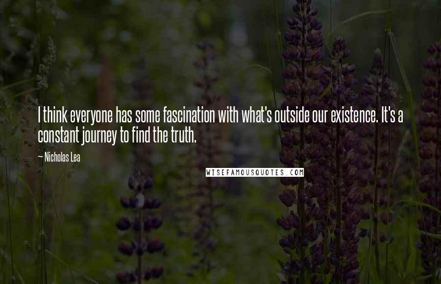 Nicholas Lea Quotes: I think everyone has some fascination with what's outside our existence. It's a constant journey to find the truth.