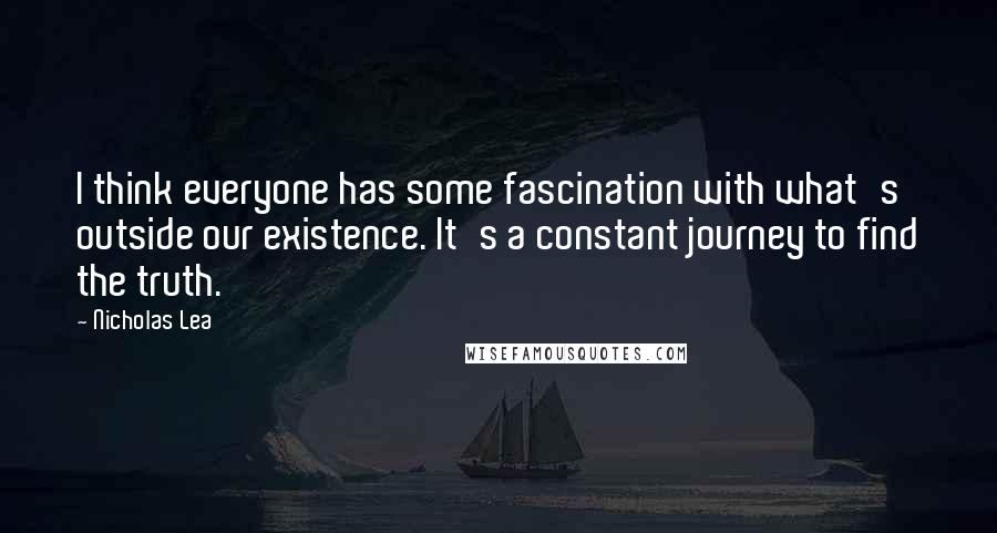 Nicholas Lea Quotes: I think everyone has some fascination with what's outside our existence. It's a constant journey to find the truth.