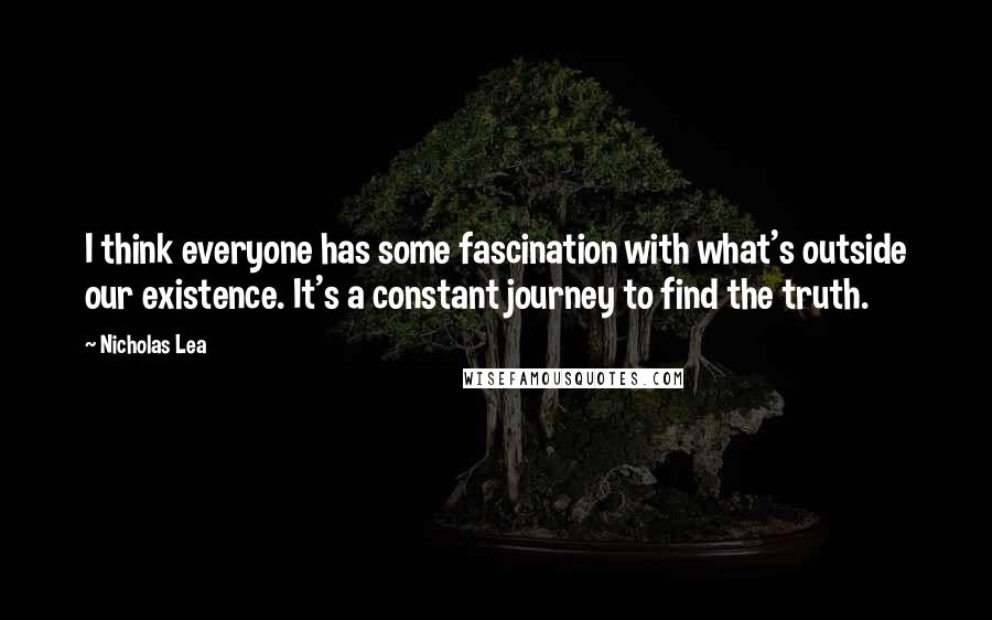 Nicholas Lea Quotes: I think everyone has some fascination with what's outside our existence. It's a constant journey to find the truth.