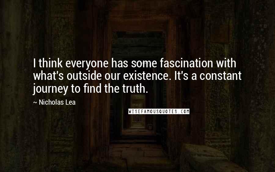 Nicholas Lea Quotes: I think everyone has some fascination with what's outside our existence. It's a constant journey to find the truth.