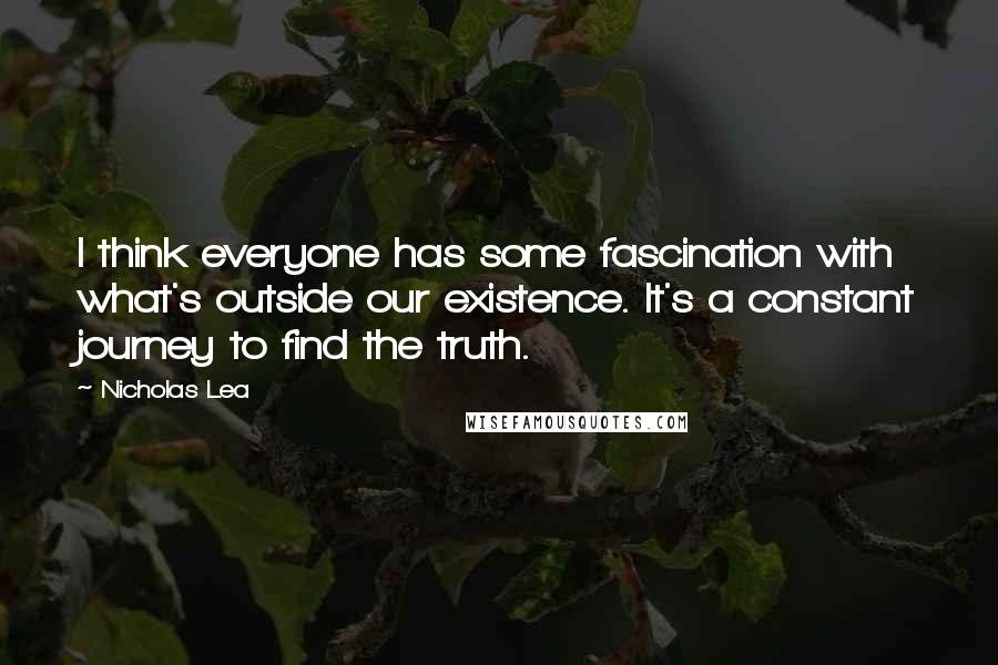 Nicholas Lea Quotes: I think everyone has some fascination with what's outside our existence. It's a constant journey to find the truth.