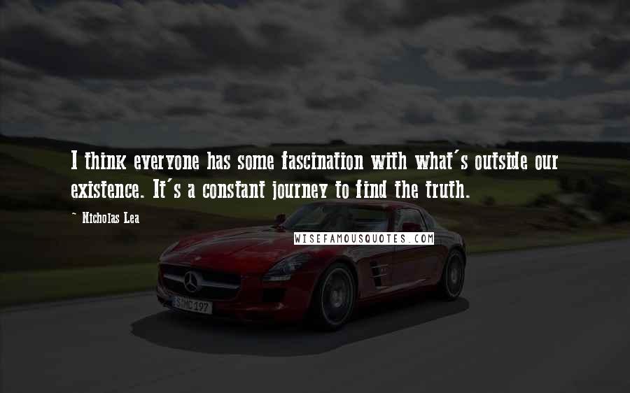 Nicholas Lea Quotes: I think everyone has some fascination with what's outside our existence. It's a constant journey to find the truth.