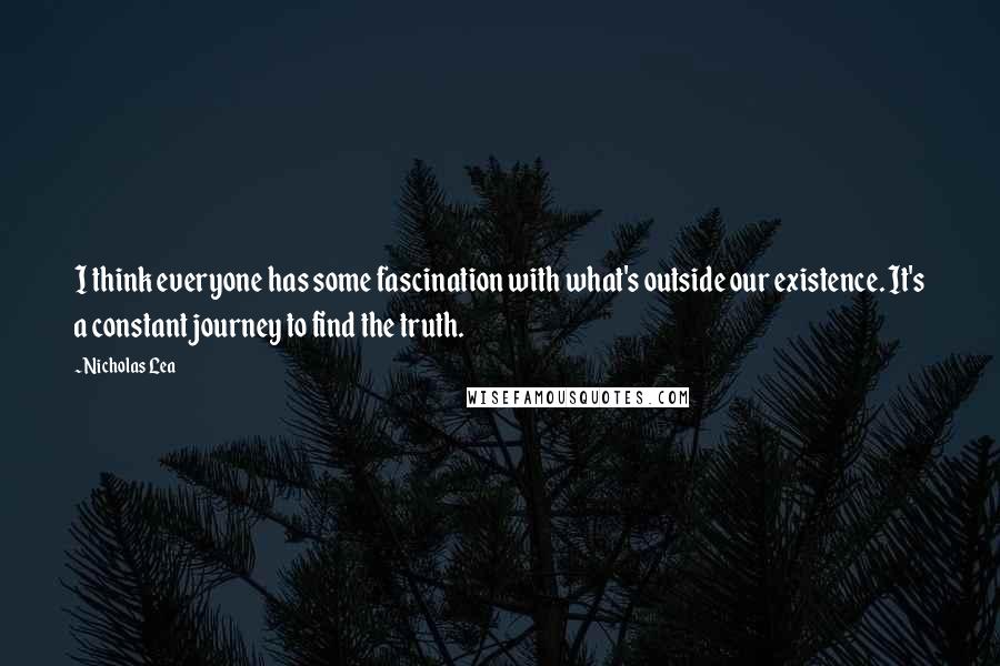 Nicholas Lea Quotes: I think everyone has some fascination with what's outside our existence. It's a constant journey to find the truth.