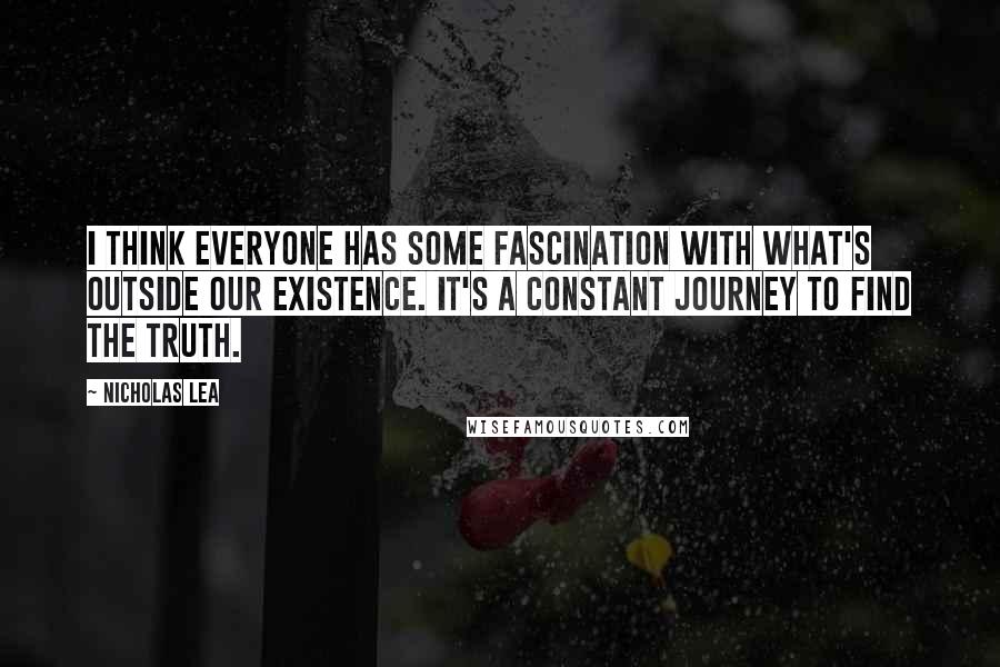 Nicholas Lea Quotes: I think everyone has some fascination with what's outside our existence. It's a constant journey to find the truth.