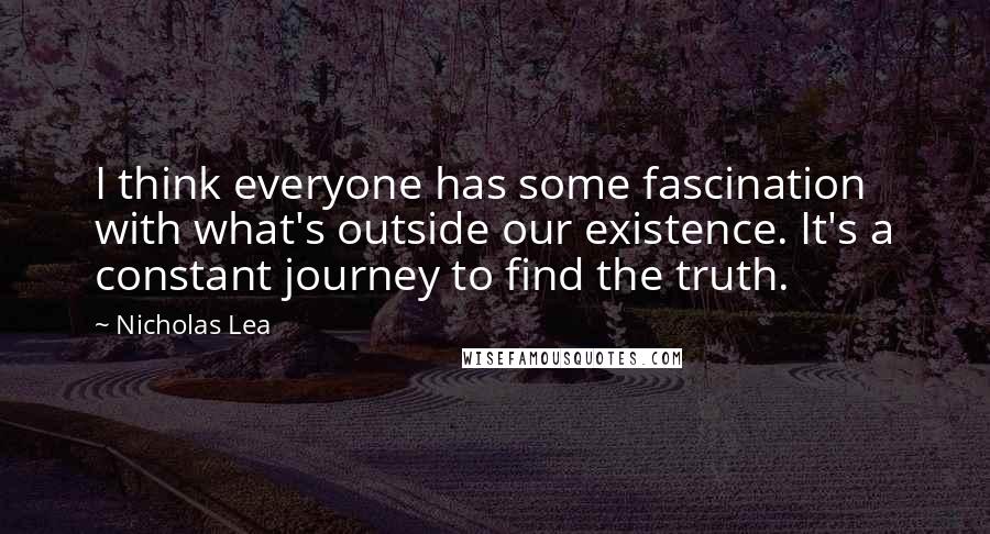 Nicholas Lea Quotes: I think everyone has some fascination with what's outside our existence. It's a constant journey to find the truth.